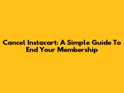 Cancel Instacart: A Simple Guide To End Your Membership