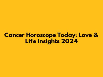 Cancer Horoscope Today: Love & Life Insights 2024