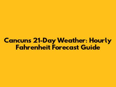 Cancun's 21-Day Weather: Hourly Fahrenheit Forecast Guide
