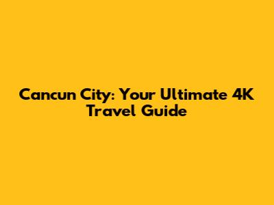 Cancun City: Your Ultimate 4K Travel Guide