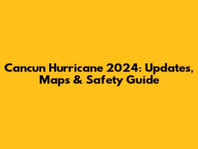 Cancun Hurricane 2024: Updates, Maps & Safety Guide