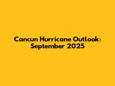 Cancun Hurricane Outlook: September 2025