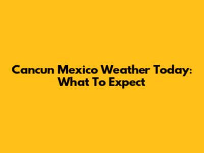 Cancun Mexico Weather Today: What To Expect