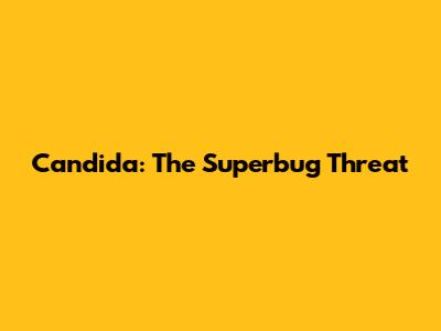 Candida: The Superbug Threat