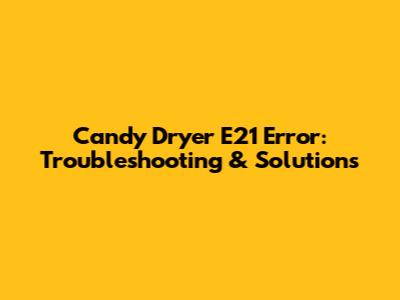 Candy Dryer E21 Error: Troubleshooting & Solutions
