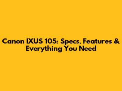 Canon IXUS 105: Specs, Features & Everything You Need