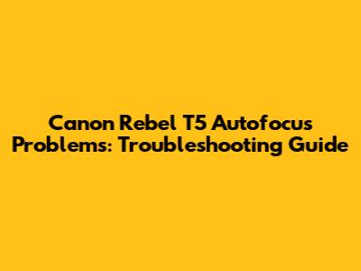 Canon Rebel T5 Autofocus Problems: Troubleshooting Guide