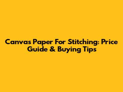 Canvas Paper For Stitching: Price Guide & Buying Tips