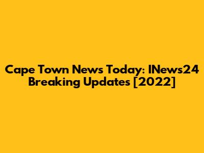Cape Town News Today: INews24 Breaking Updates [2022]