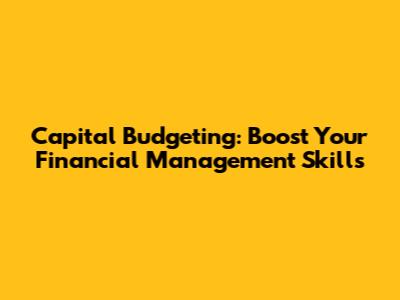 Capital Budgeting: Boost Your Financial Management Skills
