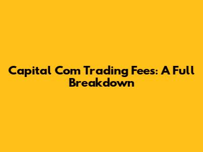 Capital Com Trading Fees: A Full Breakdown