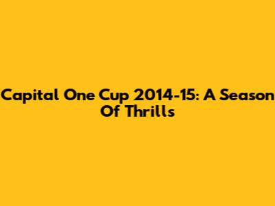 Capital One Cup 2014-15: A Season Of Thrills