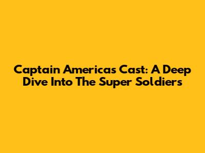Captain America's Cast: A Deep Dive Into The Super Soldiers