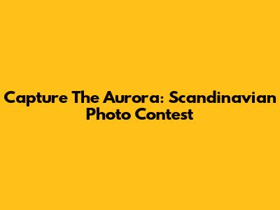 Capture The Aurora: Scandinavian Photo Contest