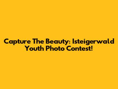 Capture The Beauty: Isteigerwald Youth Photo Contest!