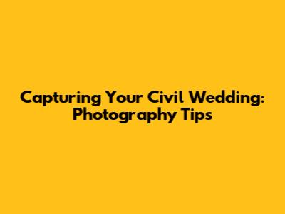 Capturing Your Civil Wedding: Photography Tips