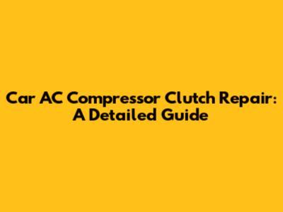 Car AC Compressor Clutch Repair: A Detailed Guide