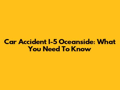 Car Accident I-5 Oceanside: What You Need To Know