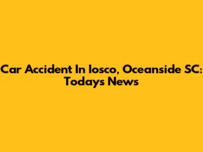 Car Accident In Iosco, Oceanside SC: Today's News