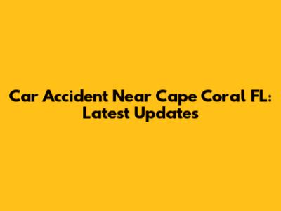 Car Accident Near Cape Coral FL: Latest Updates