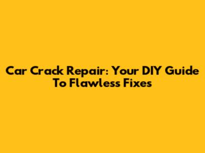 Car Crack Repair: Your DIY Guide To Flawless Fixes