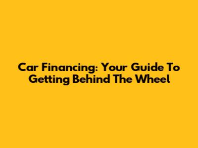 Car Financing: Your Guide To Getting Behind The Wheel