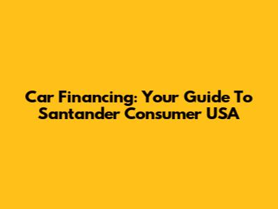 Car Financing: Your Guide To Santander Consumer USA