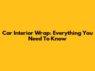 Car Interior Wrap: Everything You Need To Know