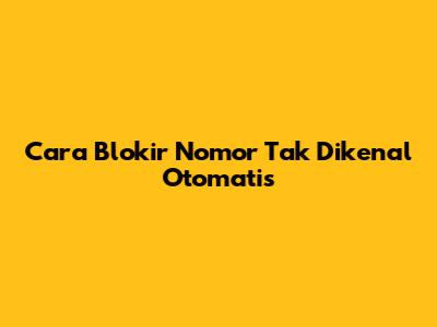 Cara Blokir Nomor Tak Dikenal Otomatis