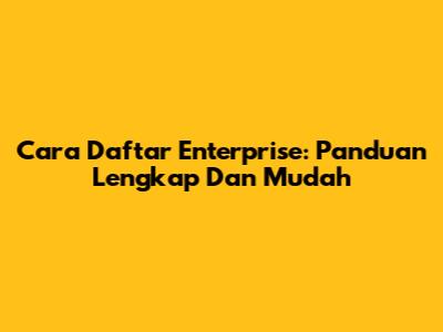 Cara Daftar Enterprise: Panduan Lengkap Dan Mudah
