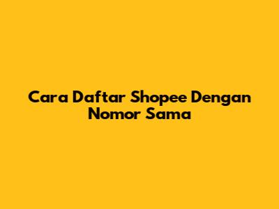 Cara Daftar Shopee Dengan Nomor Sama