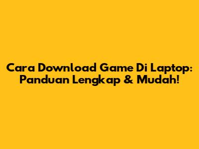 Cara Download Game Di Laptop: Panduan Lengkap & Mudah!