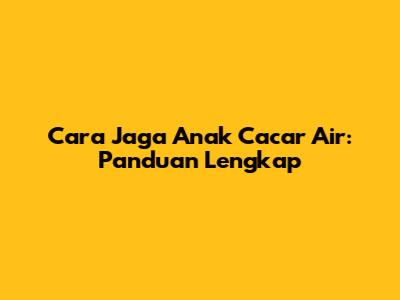 Cara Jaga Anak Cacar Air: Panduan Lengkap