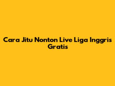 Cara Jitu Nonton Live Liga Inggris Gratis