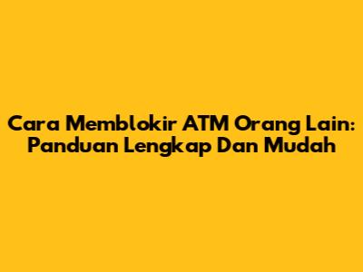 Cara Memblokir ATM Orang Lain: Panduan Lengkap Dan Mudah