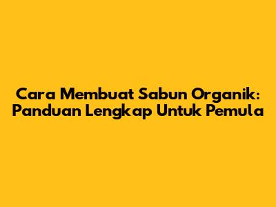 Cara Membuat Sabun Organik: Panduan Lengkap Untuk Pemula