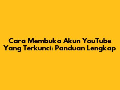 Cara Membuka Akun YouTube Yang Terkunci: Panduan Lengkap