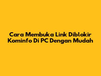 Cara Membuka Link Diblokir Kominfo Di PC Dengan Mudah
