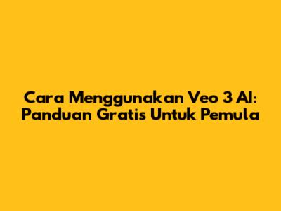 Cara Menggunakan Veo 3 AI: Panduan Gratis Untuk Pemula