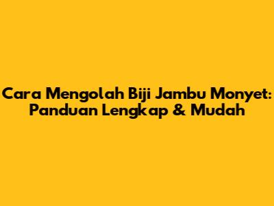 Cara Mengolah Biji Jambu Monyet: Panduan Lengkap & Mudah