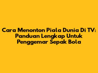 Cara Menonton Piala Dunia Di TV: Panduan Lengkap Untuk Penggemar Sepak Bola