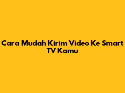 Cara Mudah Kirim Video Ke Smart TV Kamu
