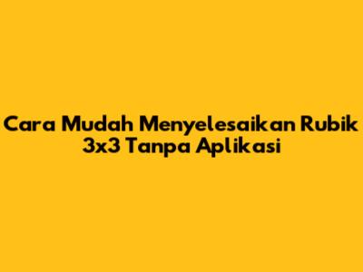 Cara Mudah Menyelesaikan Rubik 3x3 Tanpa Aplikasi