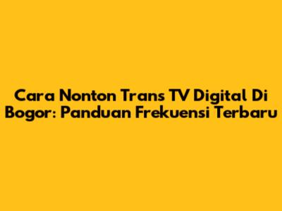 Cara Nonton Trans TV Digital Di Bogor: Panduan Frekuensi Terbaru