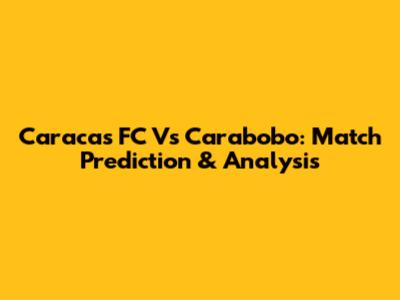 Caracas FC Vs Carabobo: Match Prediction & Analysis