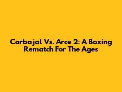 Carbajal Vs. Arce 2: A Boxing Rematch For The Ages