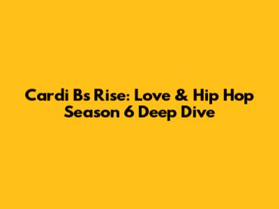 Cardi B's Rise: Love & Hip Hop Season 6 Deep Dive