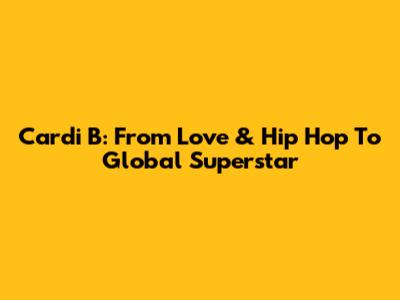 Cardi B: From Love & Hip Hop To Global Superstar