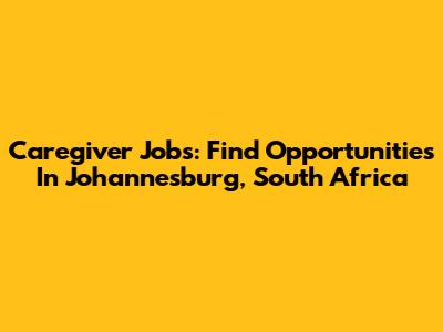 Caregiver Jobs: Find Opportunities In Johannesburg, South Africa