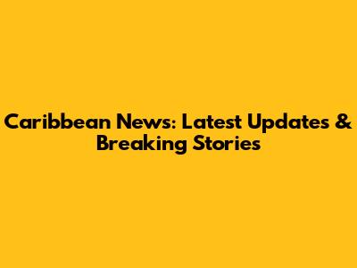 Caribbean News: Latest Updates & Breaking Stories